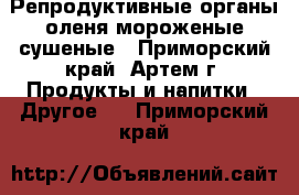 Репродуктивные органы оленя мороженые/сушеные - Приморский край, Артем г. Продукты и напитки » Другое   . Приморский край